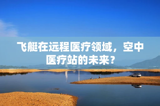 飞艇在远程医疗领域，空中医疗站的未来？