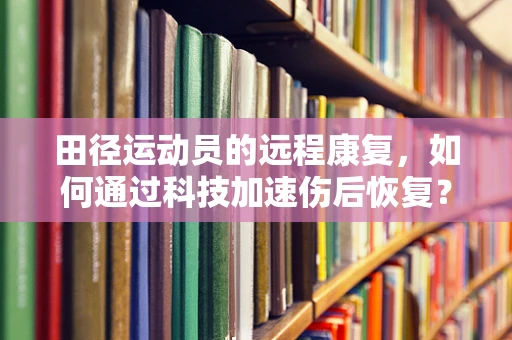 田径运动员的远程康复，如何通过科技加速伤后恢复？