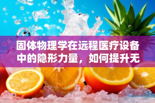 固体物理学在远程医疗设备中的隐形力量，如何提升无线传输效率？