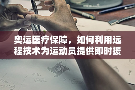 奥运医疗保障，如何利用远程技术为运动员提供即时援助？