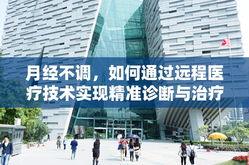 月经不调，如何通过远程医疗技术实现精准诊断与治疗？