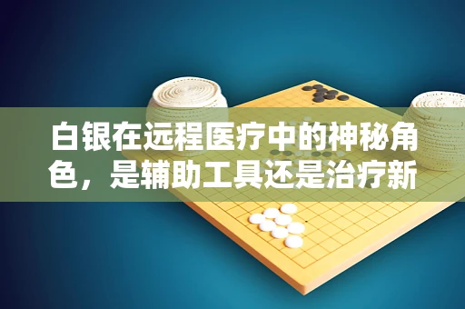 白银在远程医疗中的神秘角色，是辅助工具还是治疗新途径？