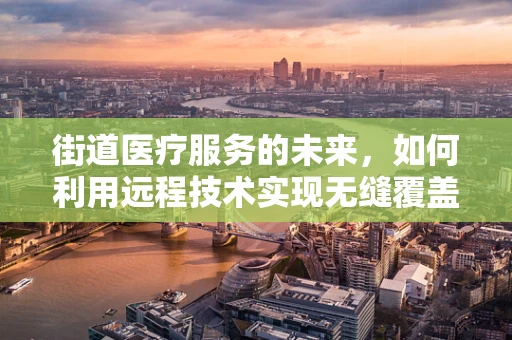 街道医疗服务的未来，如何利用远程技术实现无缝覆盖？