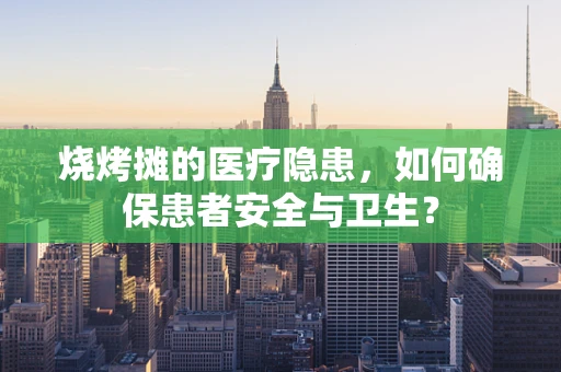 烧烤摊的医疗隐患，如何确保患者安全与卫生？