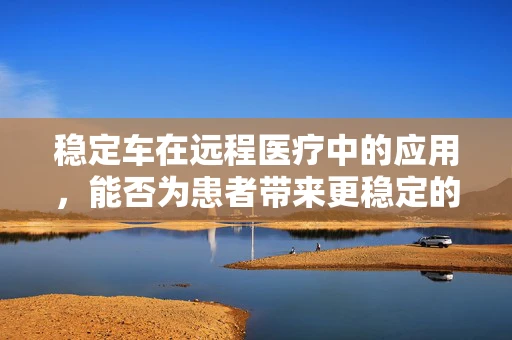 稳定车在远程医疗中的应用，能否为患者带来更稳定的诊疗体验？