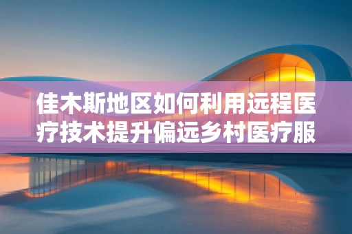 佳木斯地区如何利用远程医疗技术提升偏远乡村医疗服务？