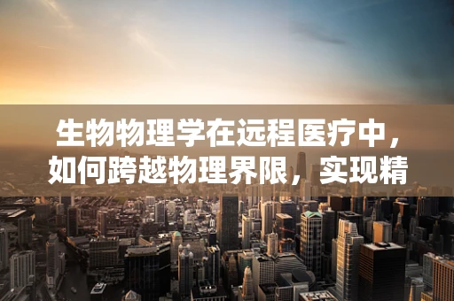 生物物理学在远程医疗中，如何跨越物理界限，实现精准诊疗？
