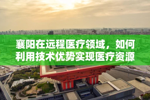 襄阳在远程医疗领域，如何利用技术优势实现医疗资源均衡？
