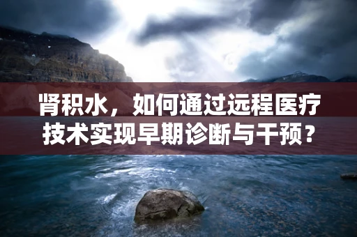 肾积水，如何通过远程医疗技术实现早期诊断与干预？
