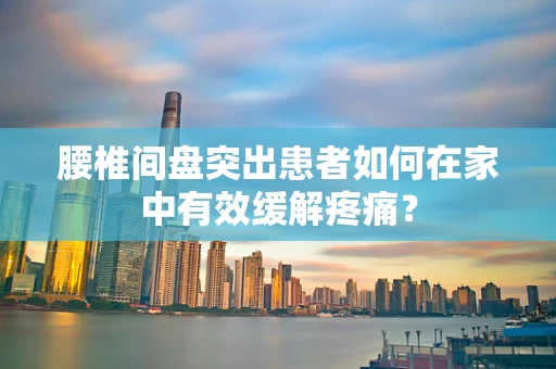 腰椎间盘突出患者如何在家中有效缓解疼痛？