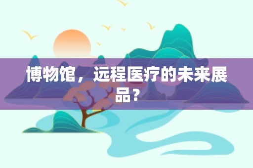 博物馆，远程医疗的未来展品？