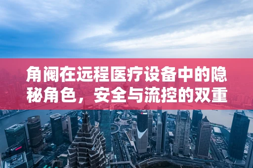 角阀在远程医疗设备中的隐秘角色，安全与流控的双重守护者？