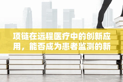项链在远程医疗中的创新应用，能否成为患者监测的新利器？