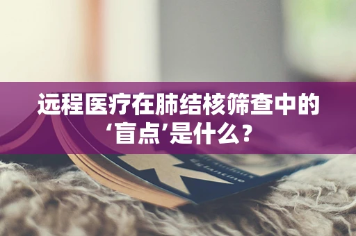 远程医疗在肺结核筛查中的‘盲点’是什么？