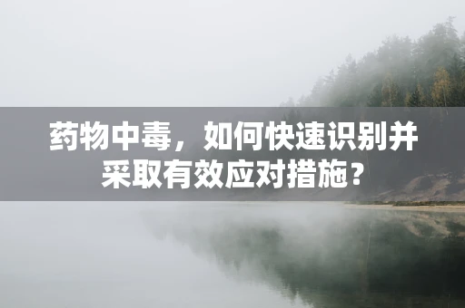 药物中毒，如何快速识别并采取有效应对措施？