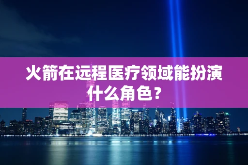 火箭在远程医疗领域能扮演什么角色？