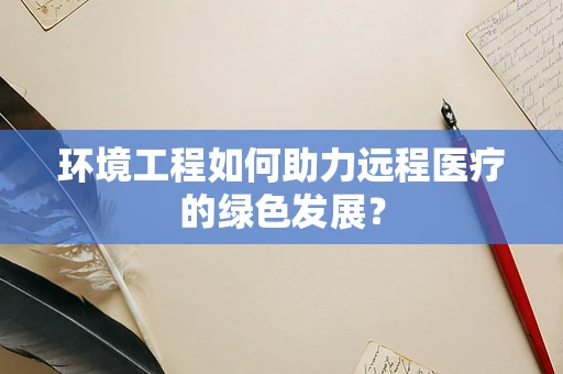环境工程如何助力远程医疗的绿色发展？