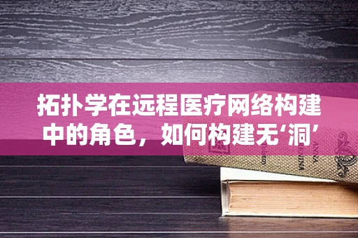 拓扑学在远程医疗网络构建中的角色，如何构建无‘洞’的医疗服务？