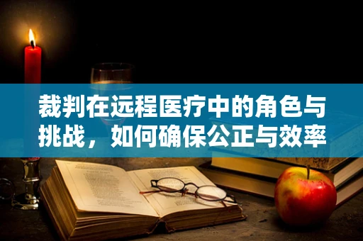 裁判在远程医疗中的角色与挑战，如何确保公正与效率？