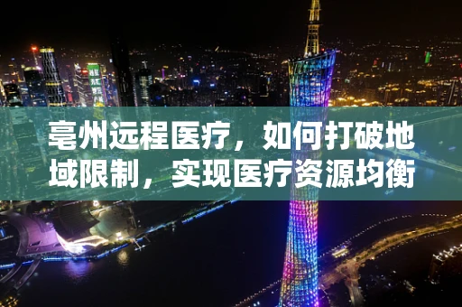 亳州远程医疗，如何打破地域限制，实现医疗资源均衡？