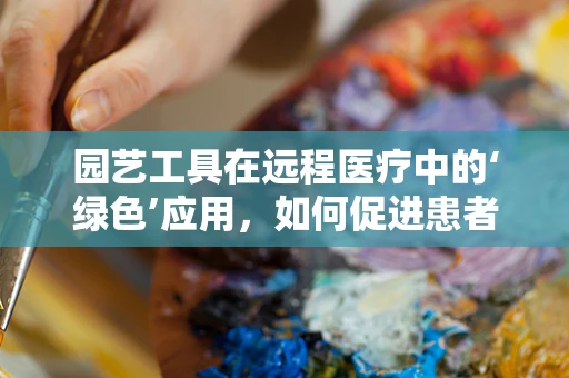 园艺工具在远程医疗中的‘绿色’应用，如何促进患者心理康复？