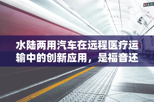 水陆两用汽车在远程医疗运输中的创新应用，是福音还是挑战？