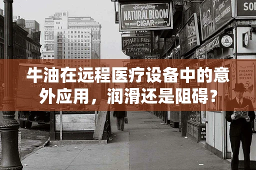 牛油在远程医疗设备中的意外应用，润滑还是阻碍？
