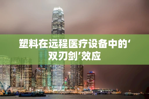 塑料在远程医疗设备中的‘双刃剑’效应