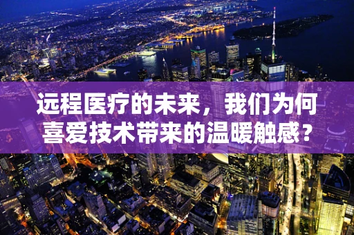 远程医疗的未来，我们为何喜爱技术带来的温暖触感？