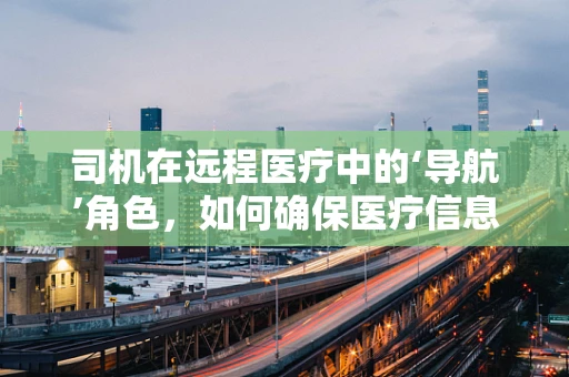 司机在远程医疗中的‘导航’角色，如何确保医疗信息传输的精准无误？