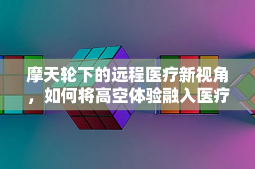 摩天轮下的远程医疗新视角，如何将高空体验融入医疗服务的创新？