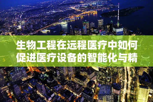 生物工程在远程医疗中如何促进医疗设备的智能化与精准化？