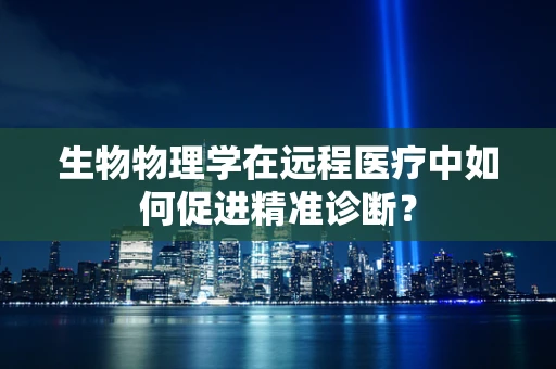 生物物理学在远程医疗中如何促进精准诊断？
