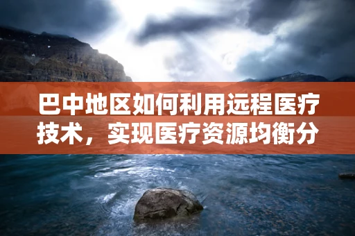 巴中地区如何利用远程医疗技术，实现医疗资源均衡分配？