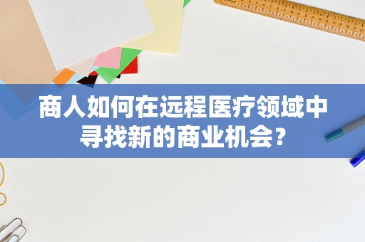 商人如何在远程医疗领域中寻找新的商业机会？