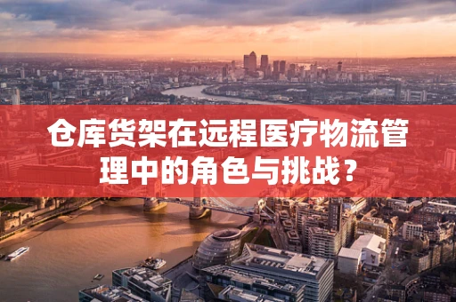仓库货架在远程医疗物流管理中的角色与挑战？