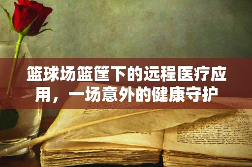 篮球场篮筐下的远程医疗应用，一场意外的健康守护