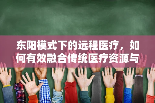东阳模式下的远程医疗，如何有效融合传统医疗资源与数字技术？