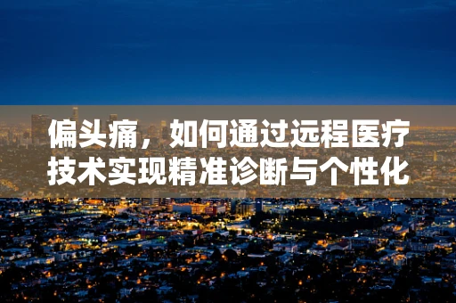 偏头痛，如何通过远程医疗技术实现精准诊断与个性化治疗？