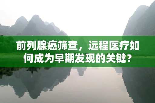 前列腺癌筛查，远程医疗如何成为早期发现的关键？