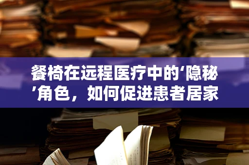 餐椅在远程医疗中的‘隐秘’角色，如何促进患者居家康复？