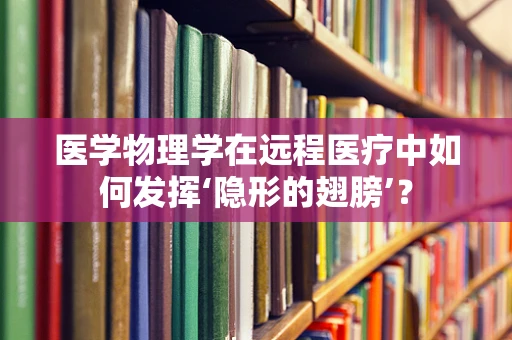 医学物理学在远程医疗中如何发挥‘隐形的翅膀’？