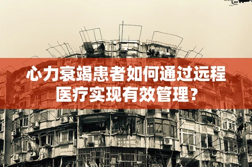 心力衰竭患者如何通过远程医疗实现有效管理？