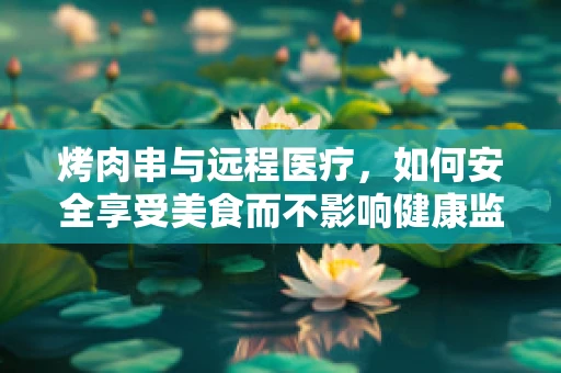 烤肉串与远程医疗，如何安全享受美食而不影响健康监测？