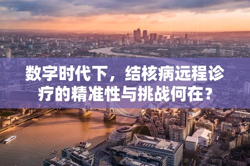 数字时代下，结核病远程诊疗的精准性与挑战何在？