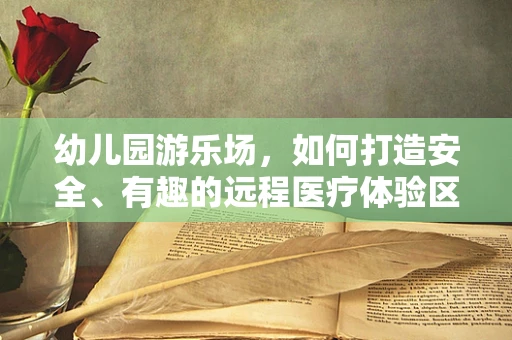 幼儿园游乐场，如何打造安全、有趣的远程医疗体验区？