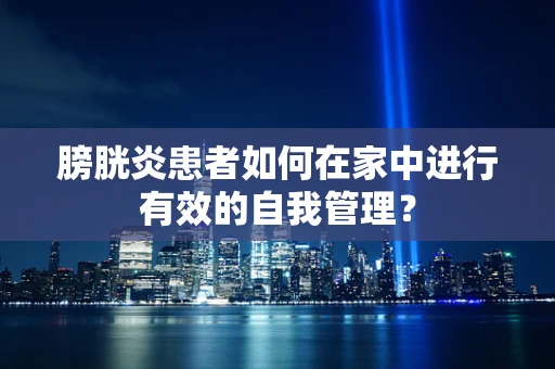 膀胱炎患者如何在家中进行有效的自我管理？