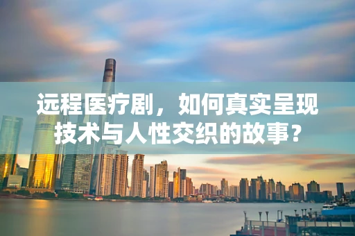 远程医疗剧，如何真实呈现技术与人性交织的故事？