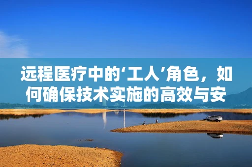 远程医疗中的‘工人’角色，如何确保技术实施的高效与安全？