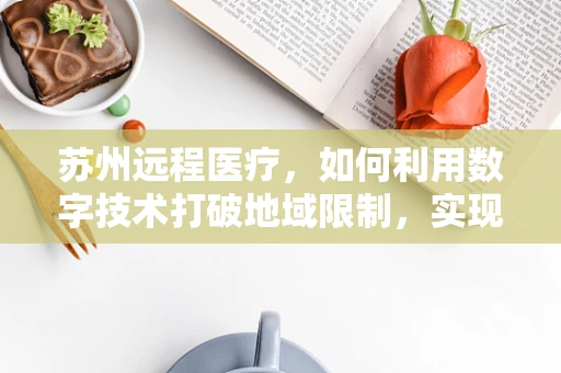 苏州远程医疗，如何利用数字技术打破地域限制，实现医疗资源均衡？